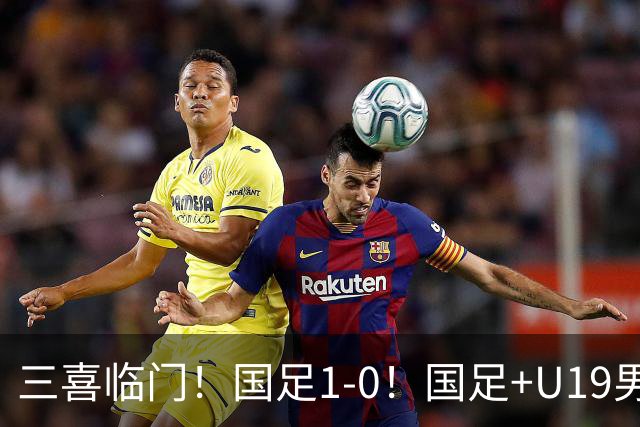 三喜临门！国足1-0！国足+U19男足齐赢球，U23国足爆发，补时绝杀