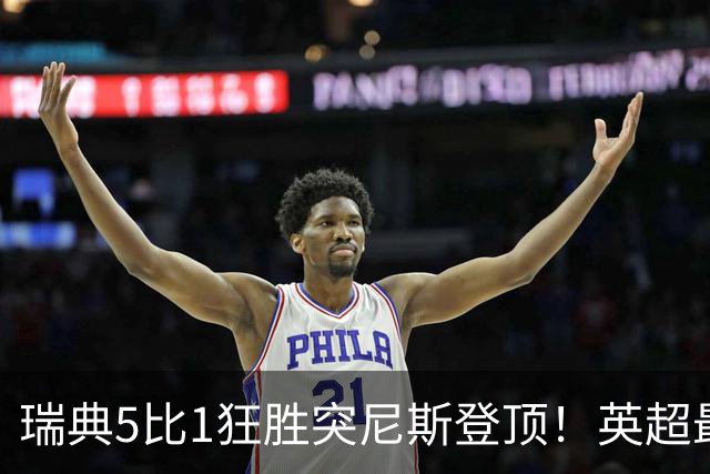 瑞典5比1狂胜突尼斯登顶！英超最贵球员独造3球，替补球员17秒神迹